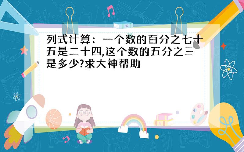 列式计算：一个数的百分之七十五是二十四,这个数的五分之三是多少?求大神帮助