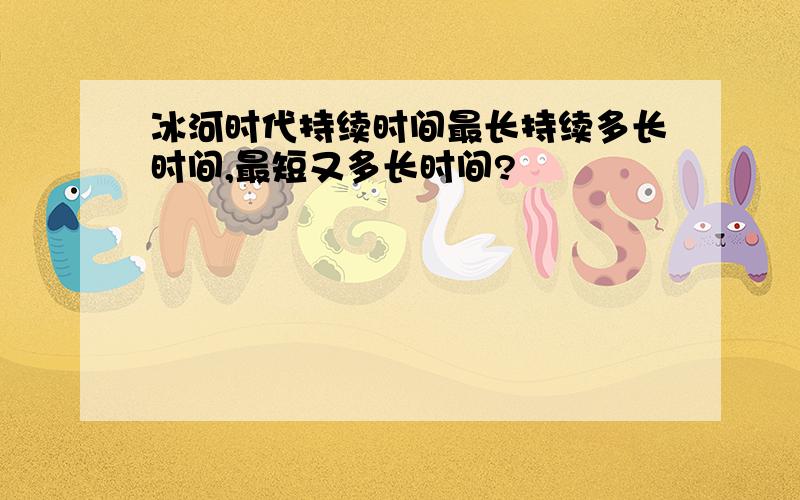 冰河时代持续时间最长持续多长时间,最短又多长时间?