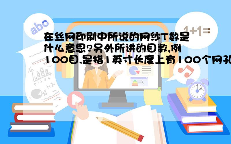 在丝网印刷中所说的网纱T数是什么意思?另外所讲的目数,例100目,是指1英寸长度上有100个网孔还是指一平方英寸的面积上