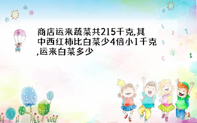 商店运来蔬菜共215千克,其中西红柿比白菜少4倍小1千克,运来白菜多少