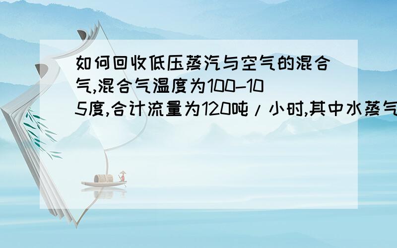 如何回收低压蒸汽与空气的混合气,混合气温度为100-105度,合计流量为120吨/小时,其中水蒸气60吨/小时,剩余空气