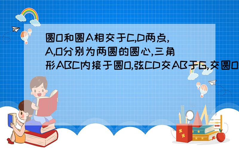 圆O和圆A相交于C,D两点,A,O分别为两圆的圆心,三角形ABC内接于圆O,弦CD交AB于G,交圆O的直径AE于F,连