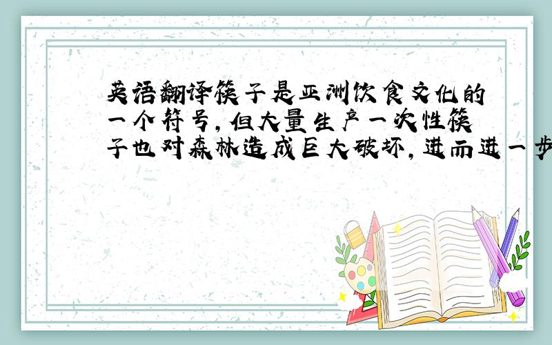 英语翻译筷子是亚洲饮食文化的一个符号,但大量生产一次性筷子也对森林造成巨大破坏,进而进一步加剧气候变化.亚洲每年消失的森