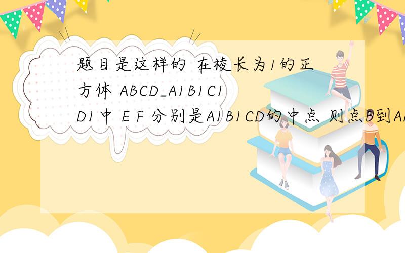 题目是这样的 在棱长为1的正方体 ABCD_A1B1C1D1中 E F 分别是A1B1CD的中点 则点B到AEC1F的距