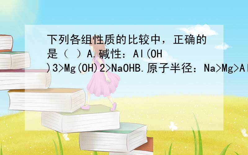 下列各组性质的比较中，正确的是（ ）A.碱性：Al(OH)3>Mg(OH)2>NaOHB.原子半径：Na>Mg>AlC.