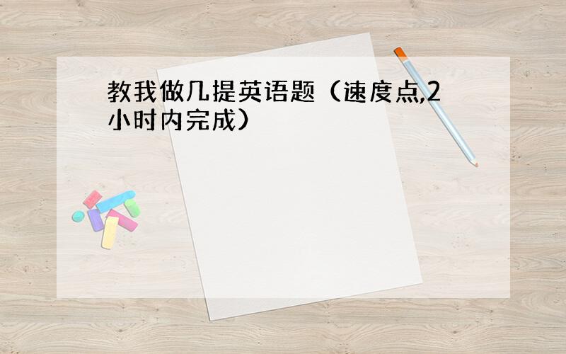 教我做几提英语题（速度点,2小时内完成）