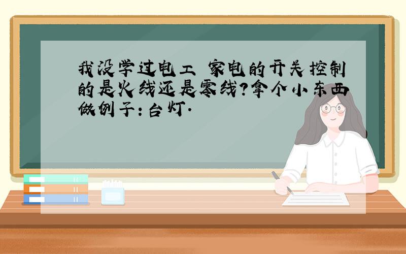 我没学过电工 家电的开关控制的是火线还是零线?拿个小东西做例子：台灯.