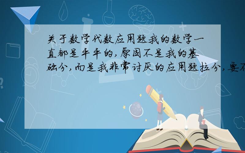 关于数学代数应用题我的数学一直都是平平的,原因不是我的基础分,而是我非常讨厌的应用题拉分,要不然我可以很优秀的,现在不入