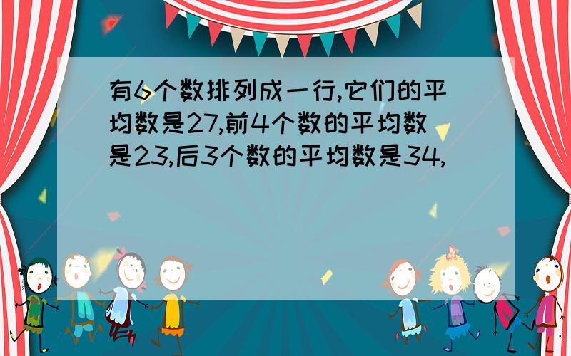 有6个数排列成一行,它们的平均数是27,前4个数的平均数是23,后3个数的平均数是34,