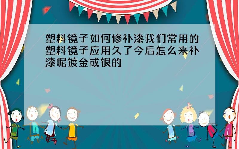 塑料镜子如何修补漆我们常用的塑料镜子应用久了今后怎么来补漆呢镀金或银的