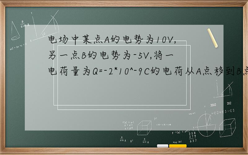 电场中某点A的电势为10V,另一点B的电势为-5V,将一电荷量为Q=-2*10^-9C的电荷从A点移到B点时,电场力做的