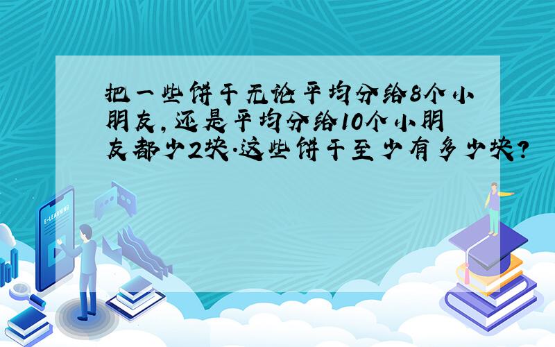 把一些饼干无论平均分给8个小朋友,还是平均分给10个小朋友都少2块.这些饼干至少有多少块?