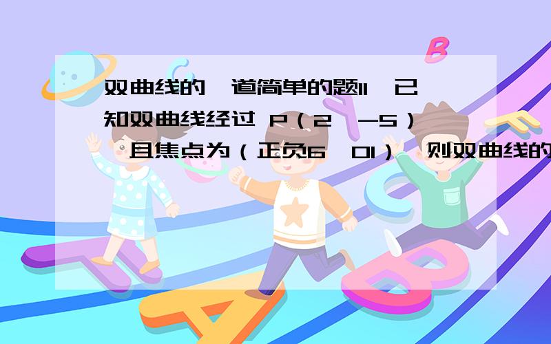 双曲线的一道简单的题11、已知双曲线经过 P（2,-5）,且焦点为（正负6,01）,则双曲线的标准方程为______焦点