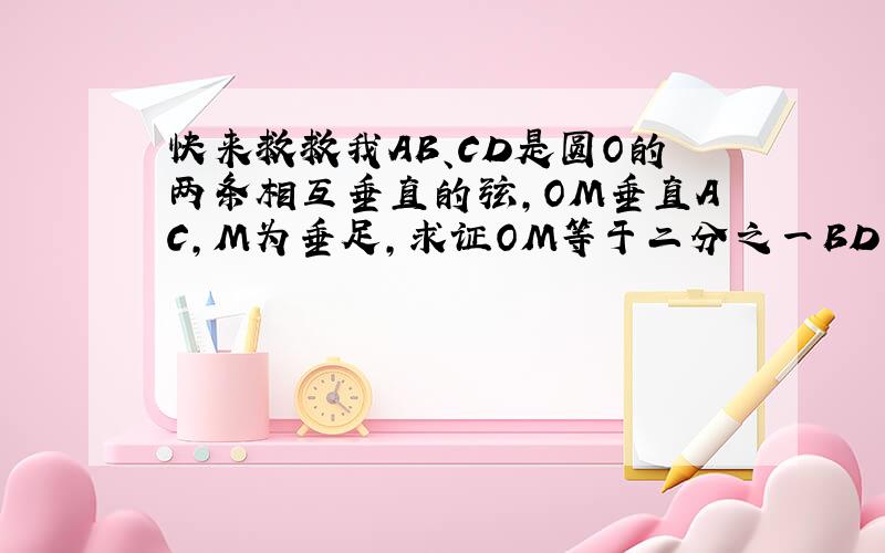 快来救救我AB、CD是圆O的两条相互垂直的弦,OM垂直AC,M为垂足,求证OM等于二分之一BD