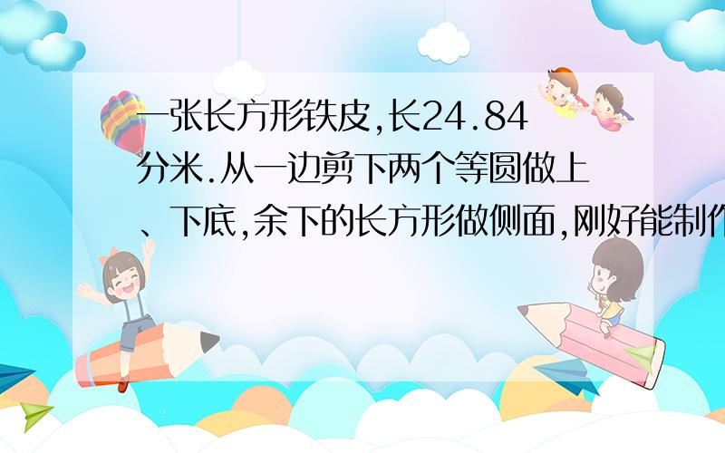 一张长方形铁皮,长24.84分米.从一边剪下两个等圆做上、下底,余下的长方形做侧面,刚好能制作成一个圆柱