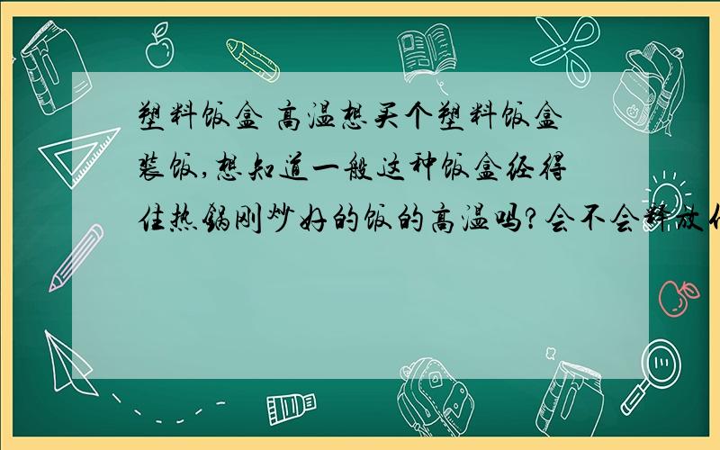 塑料饭盒 高温想买个塑料饭盒装饭,想知道一般这种饭盒经得住热锅刚炒好的饭的高温吗?会不会释放什么有害物质?