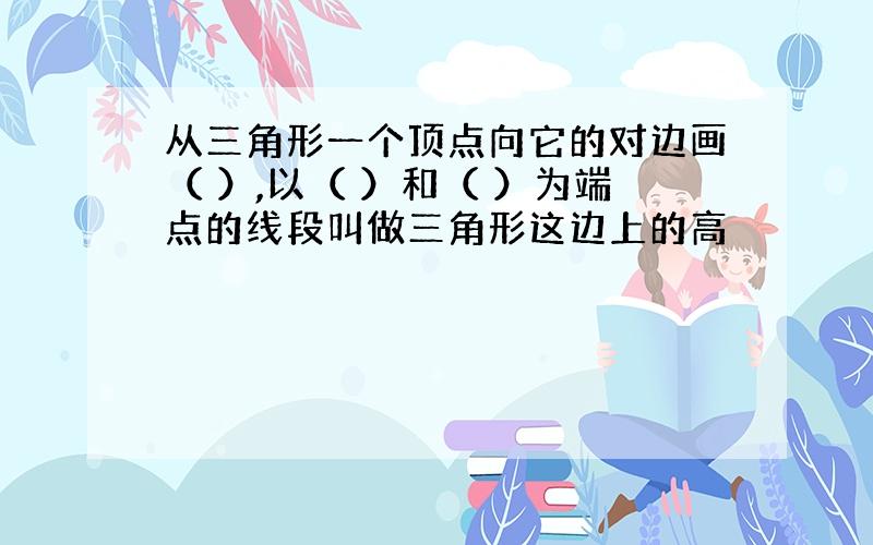 从三角形一个顶点向它的对边画（ ）,以（ ）和（ ）为端点的线段叫做三角形这边上的高