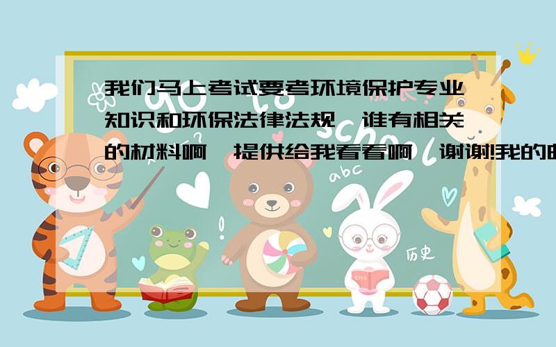 我们马上考试要考环境保护专业知识和环保法律法规,谁有相关的材料啊,提供给我看看啊,谢谢!我的邮箱是zh