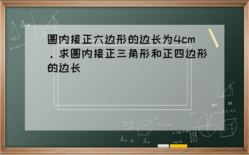 圆内接正六边形的边长为4cm。求圆内接正三角形和正四边形的边长