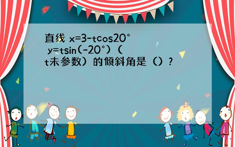 直线 x=3-tcos20° y=tsin(-20°)（t未参数）的倾斜角是（）?