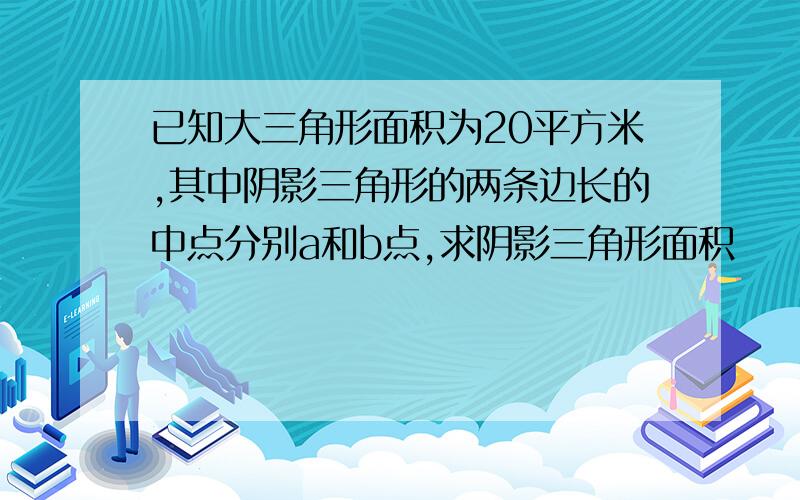 已知大三角形面积为20平方米,其中阴影三角形的两条边长的中点分别a和b点,求阴影三角形面积