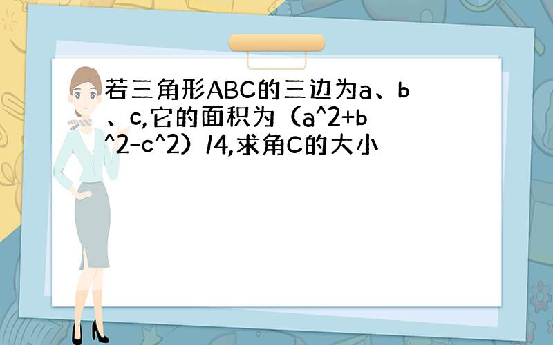 若三角形ABC的三边为a、b、c,它的面积为（a^2+b^2-c^2）/4,求角C的大小