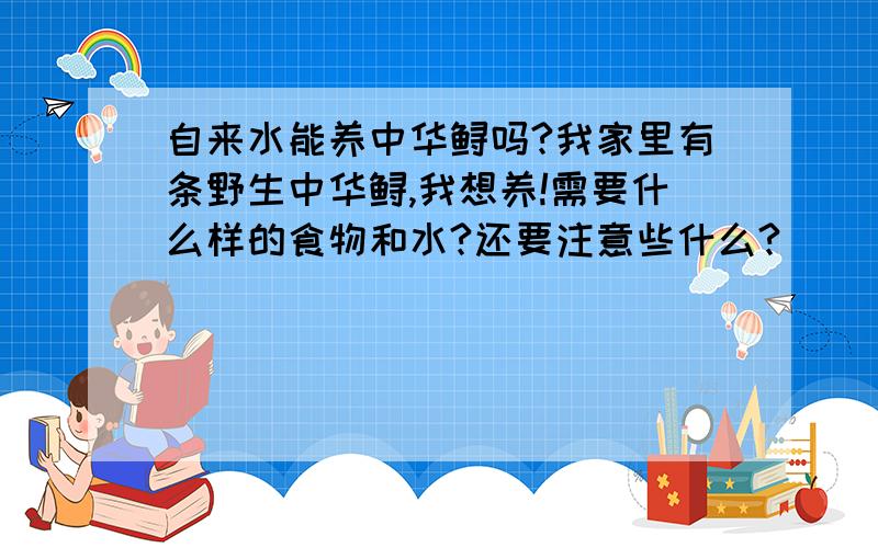 自来水能养中华鲟吗?我家里有条野生中华鲟,我想养!需要什么样的食物和水?还要注意些什么?