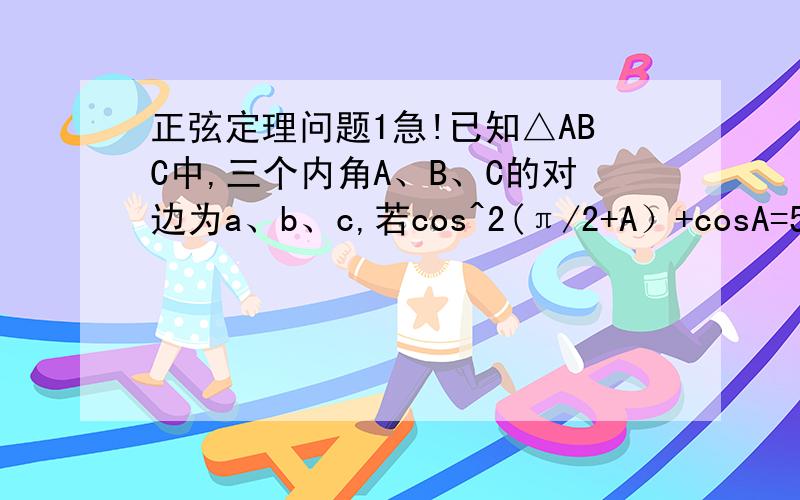 正弦定理问题1急!已知△ABC中,三个内角A、B、C的对边为a、b、c,若cos^2(π/2+A）+cosA=5/4,s