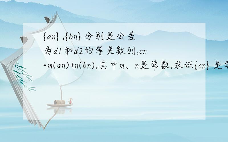 {an},{bn}分别是公差为d1和d2的等差数列,cn=m(an)+n(bn),其中m、n是常数,求证{cn}是等差数