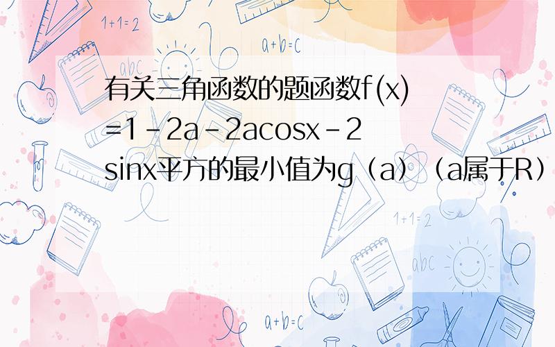 有关三角函数的题函数f(x)=1-2a-2acosx-2sinx平方的最小值为g（a）（a属于R）①求g（a）②若g(a