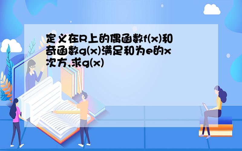 定义在R上的偶函数f(x)和奇函数g(x)满足和为e的x次方,求g(x)