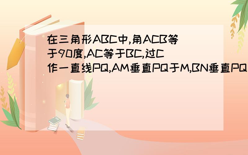 在三角形ABC中,角ACB等于90度,AC等于BC,过C作一直线PQ,AM垂直PQ于M,BN垂直PQ于N,试探究MN与A