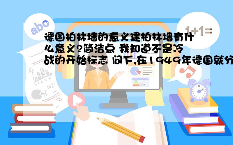 德国柏林墙的意义建柏林墙有什么意义?简洁点 我知道不是冷战的开始标志 问下,在1949年德国就分裂成东西德了,可是柏林墙