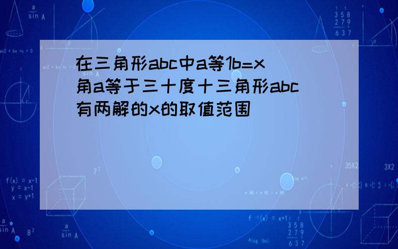 在三角形abc中a等1b=x角a等于三十度十三角形abc有两解的x的取值范围