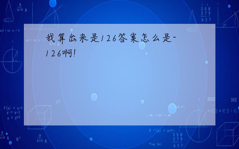 我算出来是126答案怎么是-126啊!