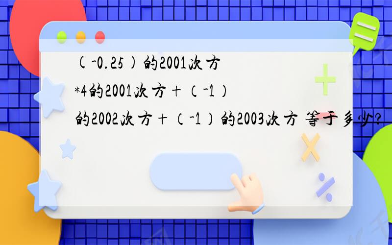 (-0.25)的2001次方*4的2001次方+（-1）的2002次方+（-1）的2003次方 等于多少?