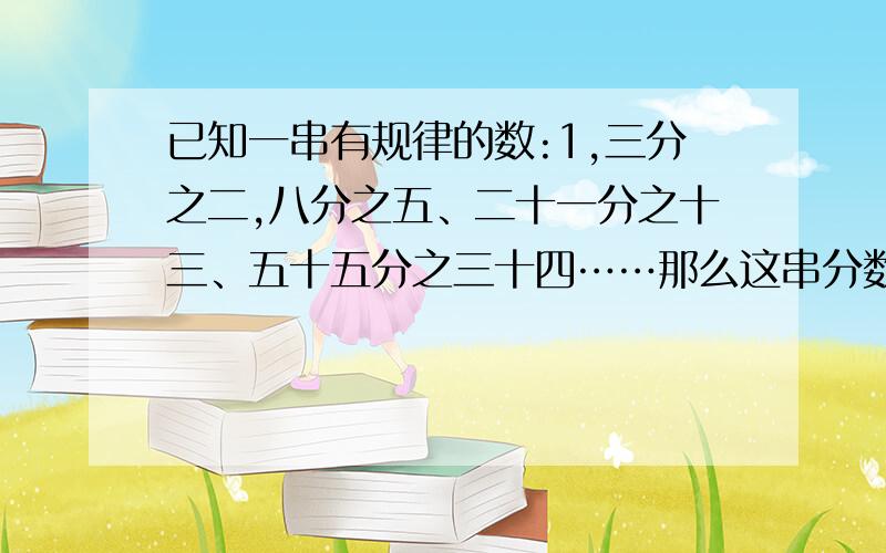 已知一串有规律的数:1,三分之二,八分之五、二十一分之十三、五十五分之三十四……那么这串分数中,从左往