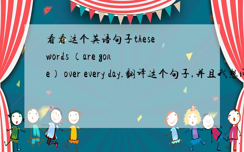 看看这个英语句子these words （are gone） over every day.翻译这个句子,并且我想问一下