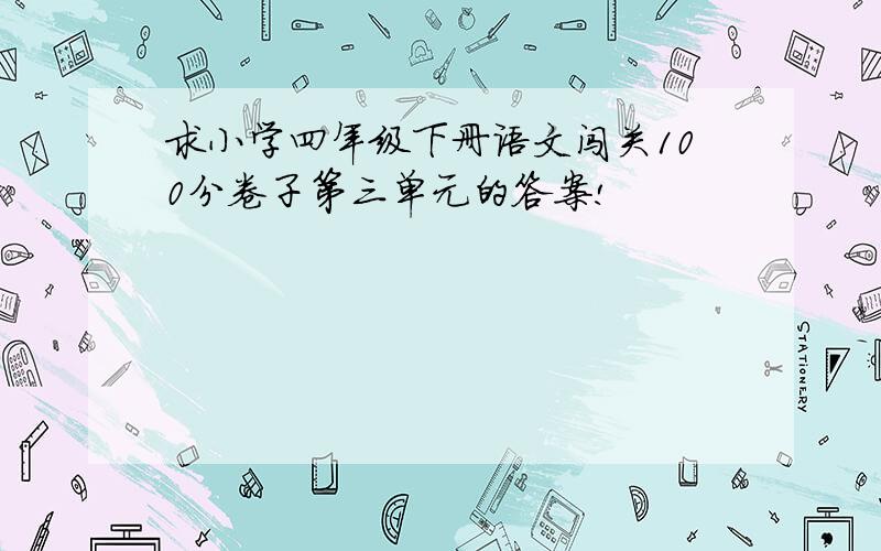 求小学四年级下册语文闯关100分卷子第三单元的答案!