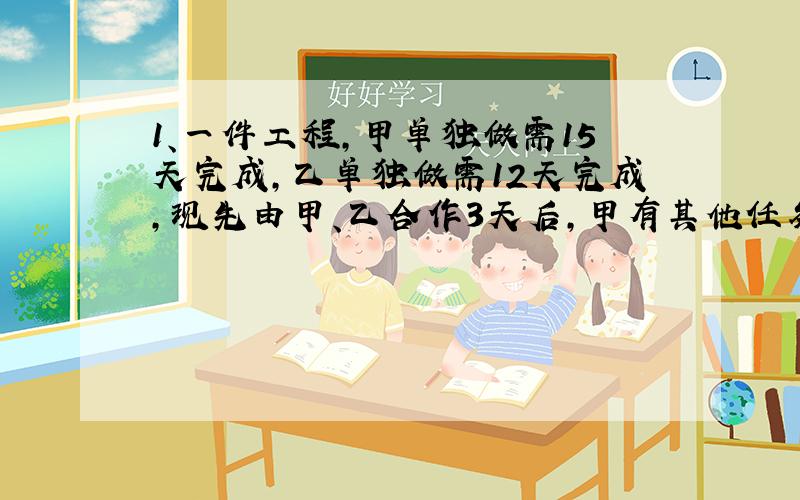 1、一件工程,甲单独做需15天完成,乙单独做需12天完成,现先由甲、乙合作3天后,甲有其他任务,剩下工程