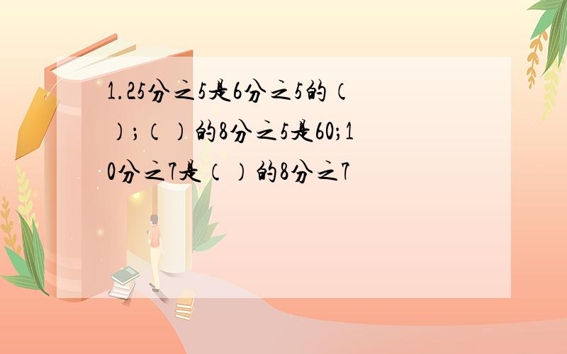 1.25分之5是6分之5的（）；（）的8分之5是60；10分之7是（）的8分之7