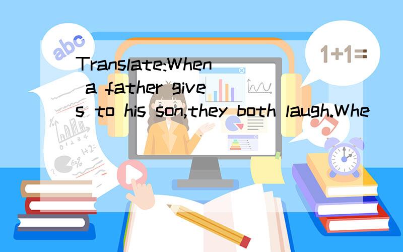 Translate:When a father gives to his son,they both laugh.Whe