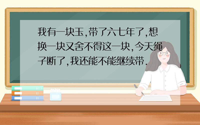 我有一块玉,带了六七年了,想换一块又舍不得这一块,今天绳子断了,我还能不能继续带.