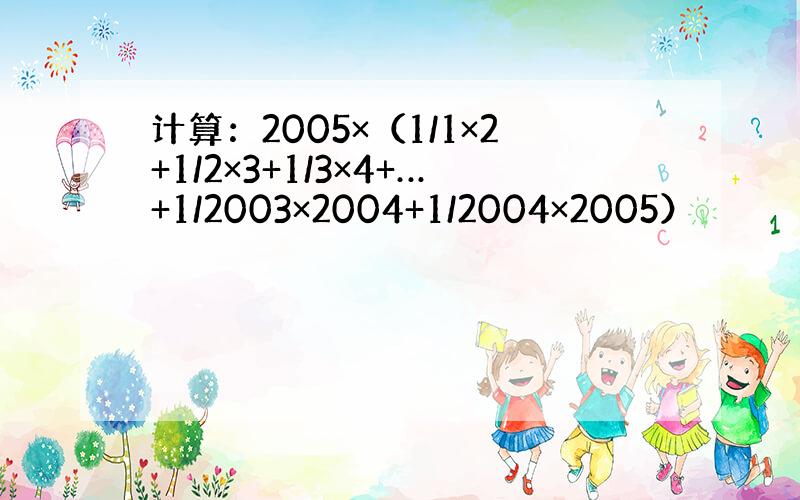 计算：2005×（1/1×2+1/2×3+1/3×4+…+1/2003×2004+1/2004×2005）