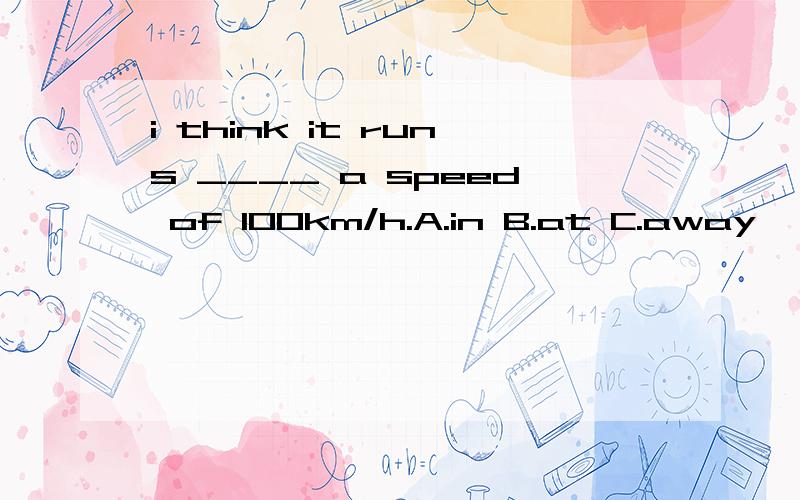 i think it runs ____ a speed of 100km/h.A.in B.at C.away