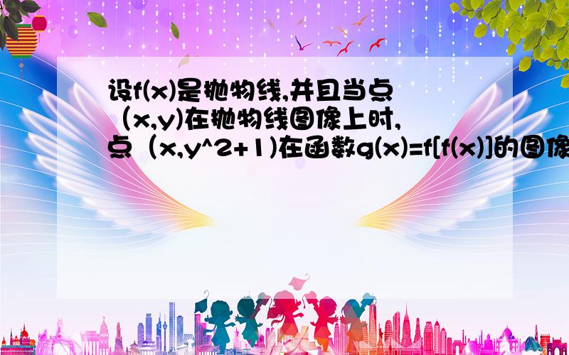 设f(x)是抛物线,并且当点（x,y)在抛物线图像上时,点（x,y^2+1)在函数g(x)=f[f(x)]的图像上,求g