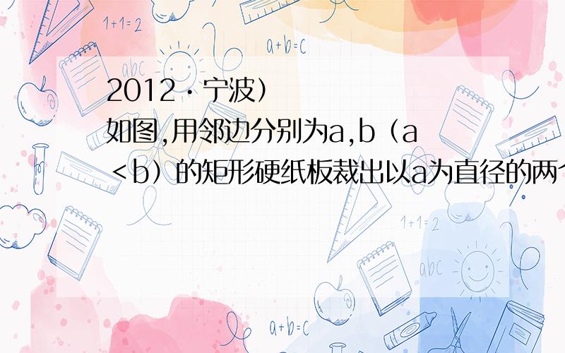 2012•宁波）如图,用邻边分别为a,b（a＜b）的矩形硬纸板裁出以a为直径的两个半圆,再裁出与矩形的较长边