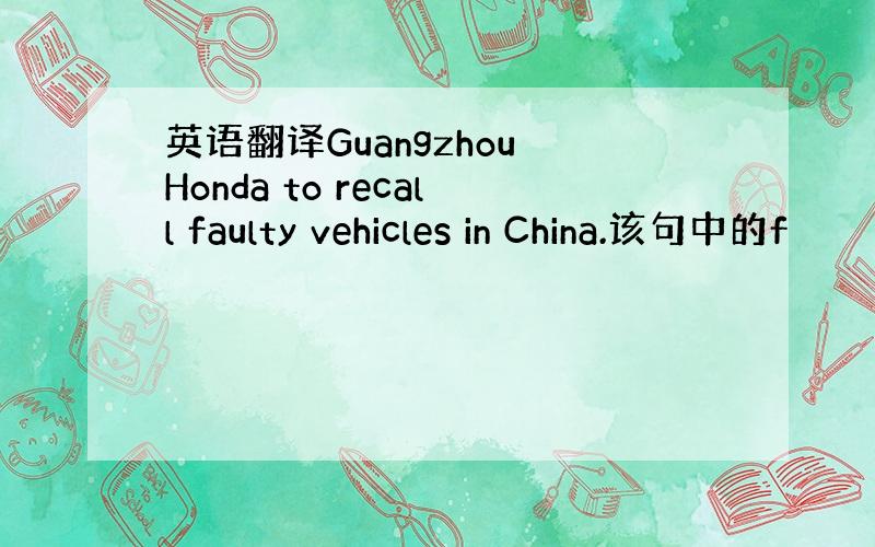 英语翻译Guangzhou Honda to recall faulty vehicles in China.该句中的f