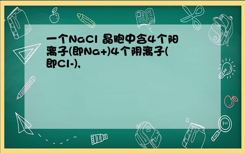 一个NaCl 晶胞中含4个阳离子(即Na+)4个阴离子(即Cl-),