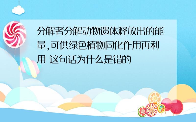 分解者分解动物遗体释放出的能量,可供绿色植物同化作用再利用 这句话为什么是错的